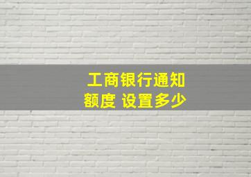 工商银行通知额度 设置多少